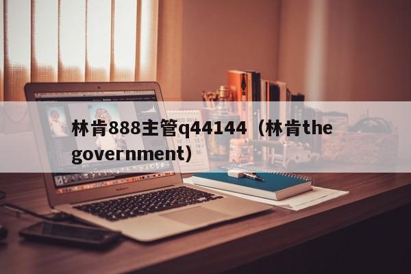 林肯888主管q44144（林肯the government）