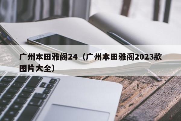 广州本田雅阁24（广州本田雅阁2023款图片大全）