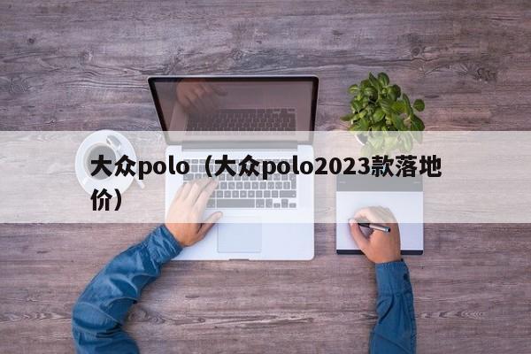 大众polo（大众polo2023款落地价）