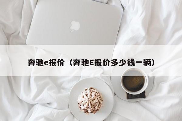 奔驰e报价（奔驰E报价多少钱一辆）