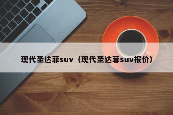 现代圣达菲suv（现代圣达菲suv报价）