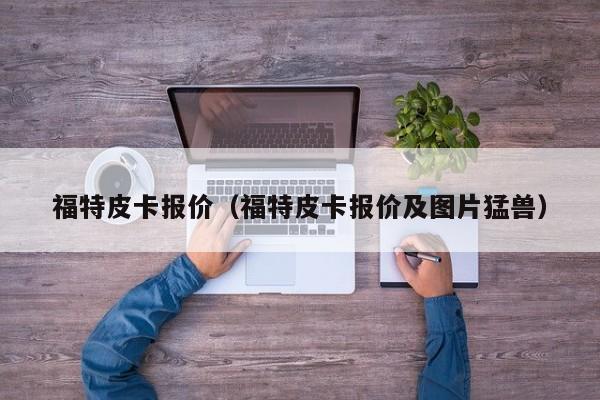 福特皮卡报价（福特皮卡报价及图片猛兽）