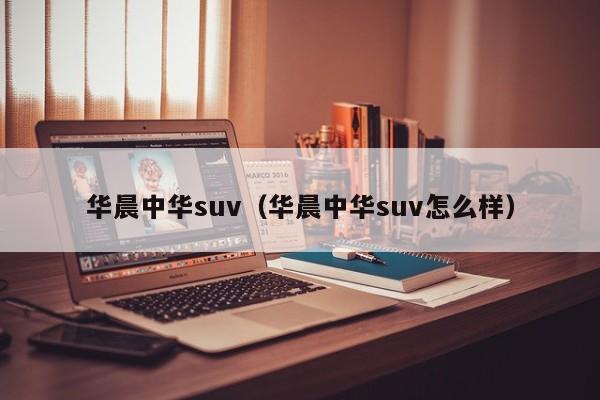 华晨中华suv（华晨中华suv怎么样）