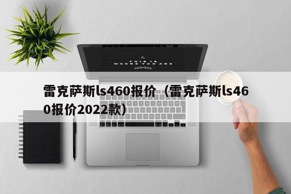 雷克萨斯ls460报价（雷克萨斯ls460报价2022款）