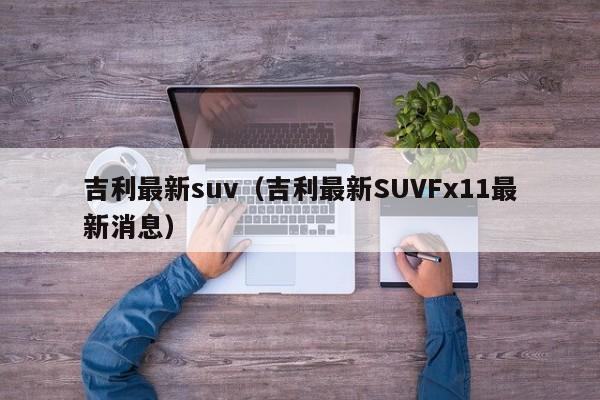 吉利最新suv（吉利最新SUVFx11最新消息）