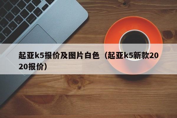 起亚k5报价及图片白色（起亚k5新款2020报价）