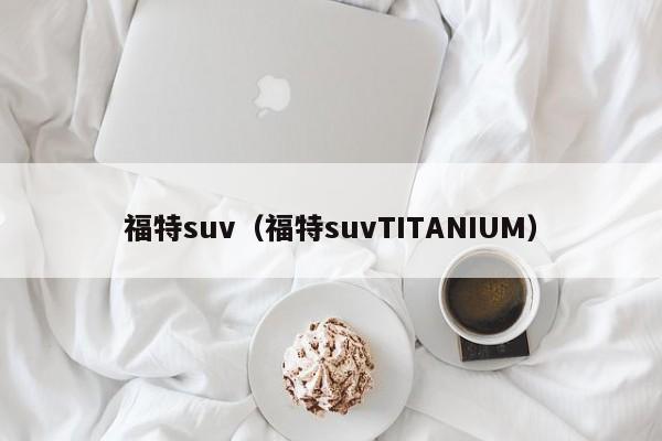 福特suv（福特suvTITANIUM）