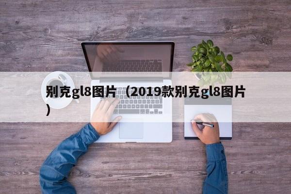 别克gl8图片（2019款别克gl8图片）