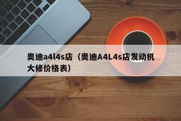 奥迪a4l4s店（奥迪A4L4s店发动机大修价格表）