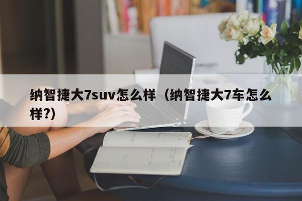 纳智捷大7suv怎么样（纳智捷大7车怎么样?）