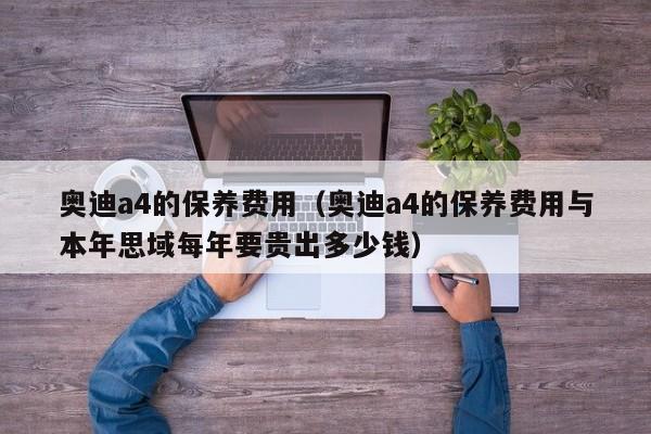 奥迪a4的保养费用（奥迪a4的保养费用与本年思域每年要贵出多少钱）