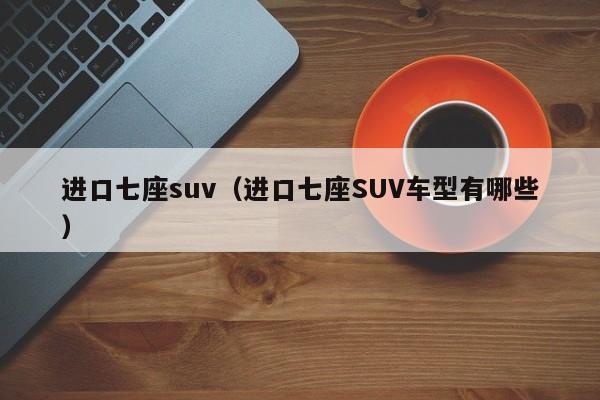 进口七座suv（进口七座SUV车型有哪些）