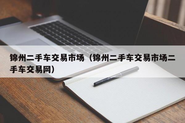 锦州二手车交易市场（锦州二手车交易市场二手车交易网）