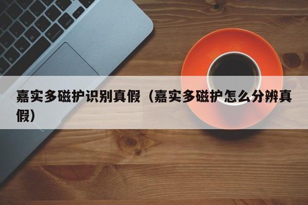 嘉实多磁护识别真假（嘉实多磁护怎么分辨真假）