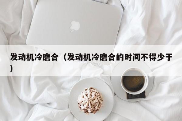 发动机冷磨合（发动机冷磨合的时间不得少于）