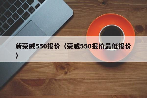 新荣威550报价（荣威550报价最低报价）