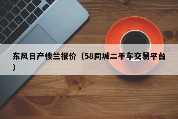 东风日产楼兰报价（58同城二手车交易平台）