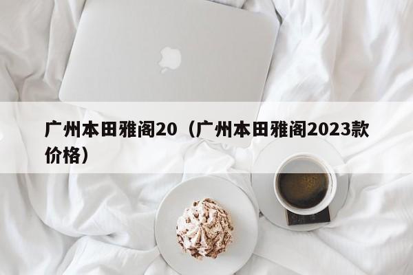 广州本田雅阁20（广州本田雅阁2023款价格）