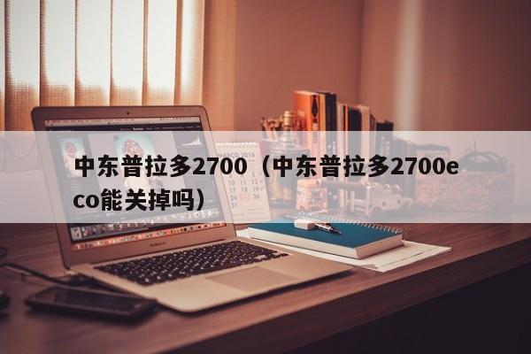 中东普拉多2700（中东普拉多2700eco能关掉吗）