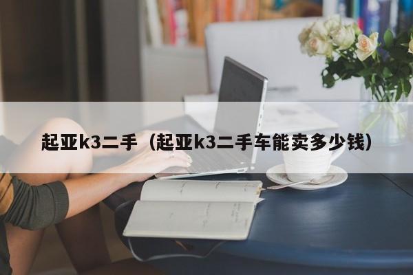 起亚k3二手（起亚k3二手车能卖多少钱）