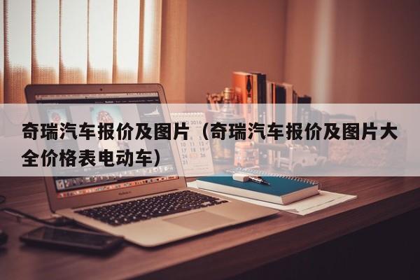 奇瑞汽车报价及图片（奇瑞汽车报价及图片大全价格表电动车）