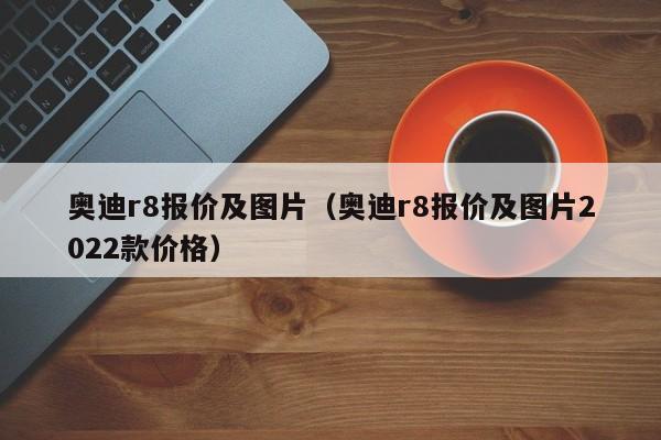 奥迪r8报价及图片（奥迪r8报价及图片2022款价格）