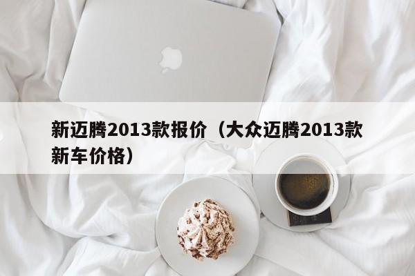 新迈腾2013款报价（大众迈腾2013款新车价格）