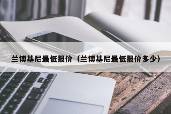 兰博基尼最低报价（兰博基尼最低报价多少）