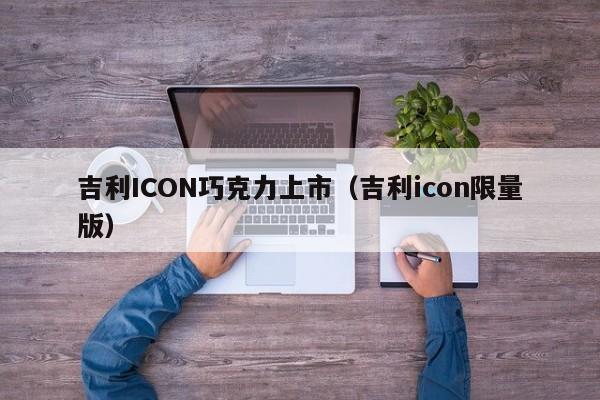 吉利ICON巧克力上市（吉利icon限量版）