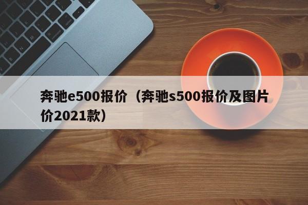 奔驰e500报价（奔驰s500报价及图片价2021款）