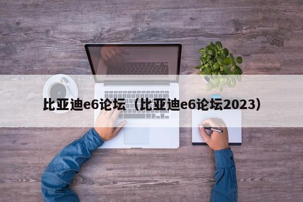 比亚迪e6论坛（比亚迪e6论坛2023）