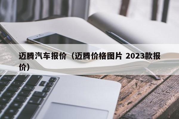 迈腾汽车报价（迈腾价格图片 2023款报价）