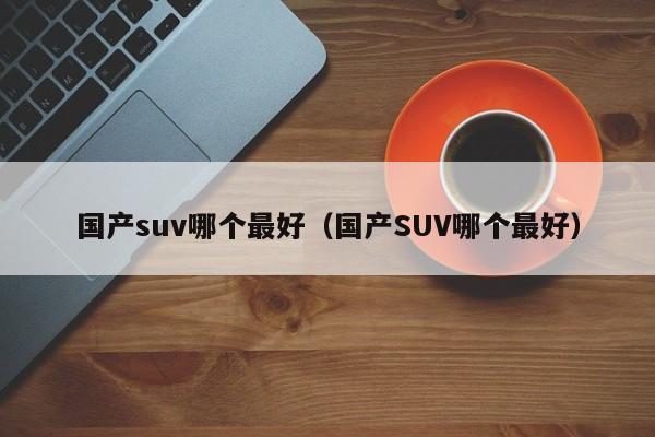 国产suv哪个最好（国产SUV哪个最好）