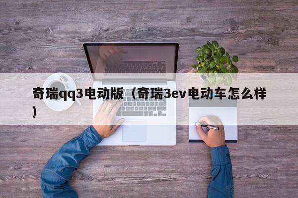 奇瑞qq3电动版（奇瑞3ev电动车怎么样）