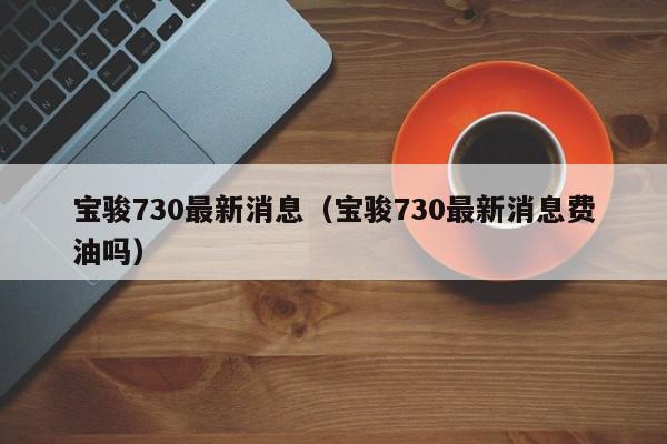 宝骏730最新消息（宝骏730最新消息费油吗）