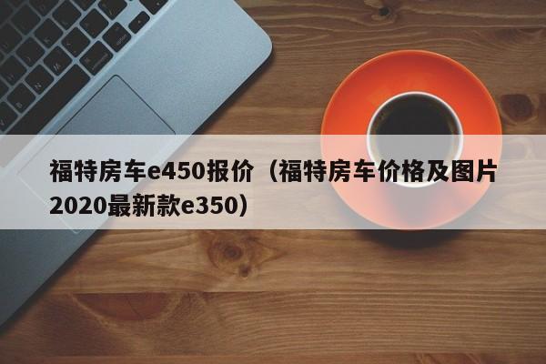 福特房车e450报价（福特房车价格及图片2020最新款e350）