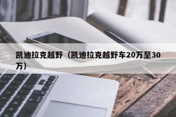 凯迪拉克越野（凯迪拉克越野车20万至30万）