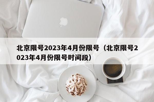 北京限号2023年4月份限号（北京限号2023年4月份限号时间段）