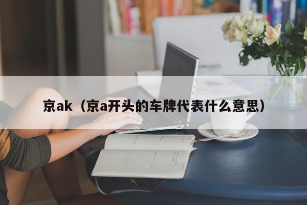 京ak（京a开头的车牌代表什么意思）