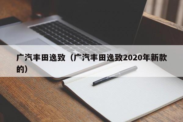 广汽丰田逸致（广汽丰田逸致2020年新款的）