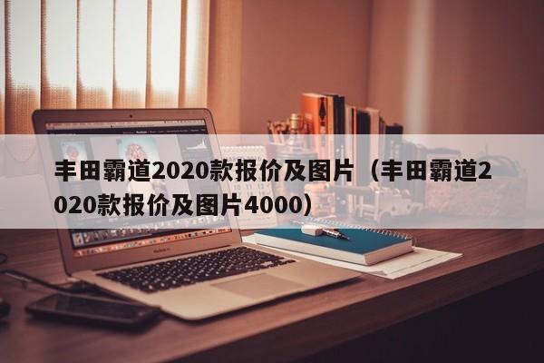 丰田霸道2020款报价及图片（丰田霸道2020款报价及图片4000）