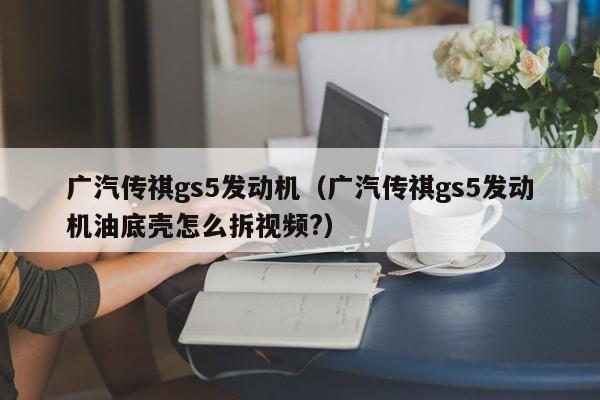 广汽传祺gs5发动机（广汽传祺gs5发动机油底壳怎么拆视频?）