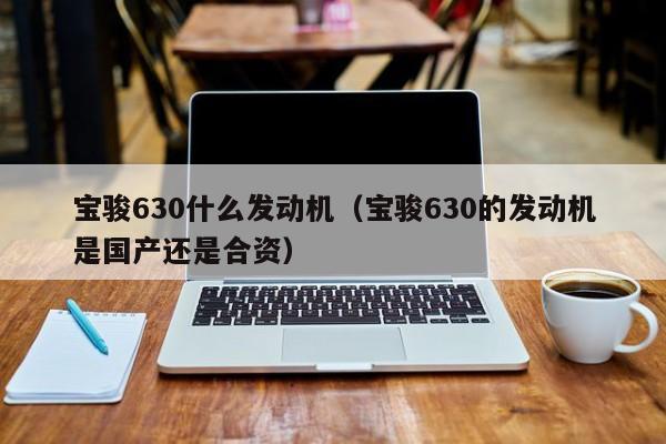 宝骏630什么发动机（宝骏630的发动机是国产还是合资）