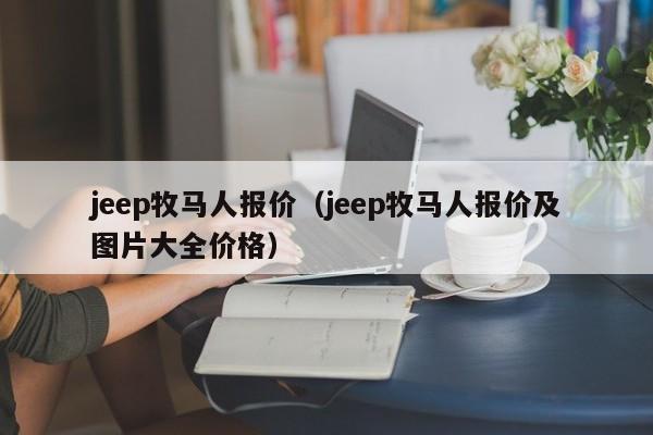 jeep牧马人报价（jeep牧马人报价及图片大全价格）