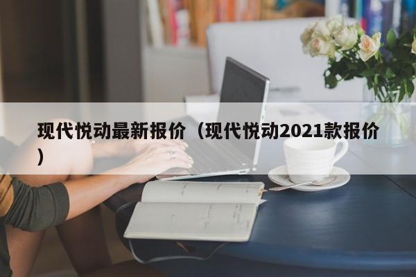 现代悦动最新报价（现代悦动2021款报价）