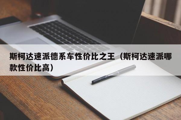 斯柯达速派德系车性价比之王（斯柯达速派哪款性价比高）