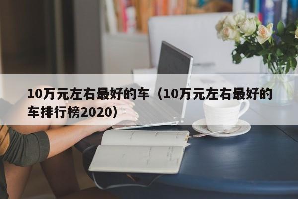 10万元左右最好的车（10万元左右最好的车排行榜2020）