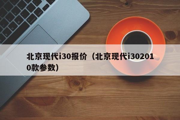 北京现代i30报价（北京现代i302010款参数）