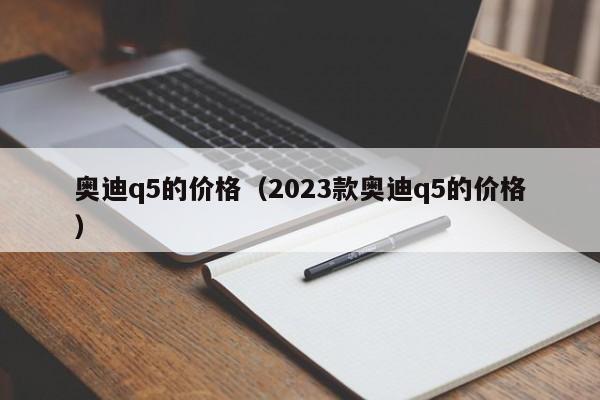 奥迪q5的价格（2023款奥迪q5的价格）