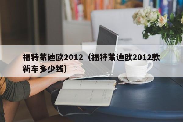 福特蒙迪欧2012（福特蒙迪欧2012款新车多少钱）